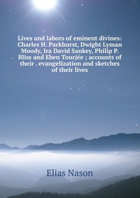 Lives and labors of eminent divines: Charles H. Parkhurst, Dwight Lyman Moody, Ira David Sankey, Philip P. Bliss and Eben Tourjee ; accounts of their . evangelization and sketches of their li