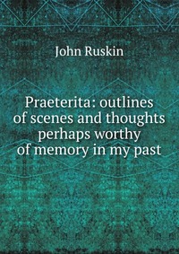 Praeterita: outlines of scenes and thoughts perhaps worthy of memory in my past