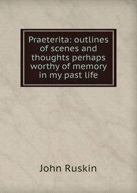 Praeterita: outlines of scenes and thoughts perhaps worthy of memory in my past life