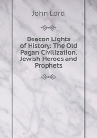 Beacon Lights of History: The Old Pagan Civilization. Jewish Heroes and Prophets