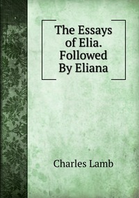 The Essays of Elia. Followed By Eliana