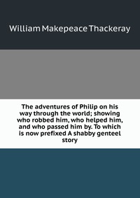 The adventures of Philip on his way through the world; showing who robbed him, who helped him, and who passed him by. To which is now prefixed A shabby genteel story