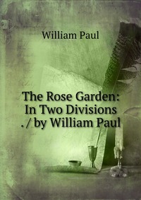 The Rose Garden: In Two Divisions . / by William Paul