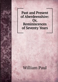 Past and Present of Aberdeenshire: Or, Reminiscences of Seventy Years