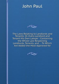 The Laws Relating to Landlords and Tenants: Or, Every Landlord and Tenant His Own Lawyer : Containing the Whole Law Respecting Landlords, Tenants, and . : To Which Are Added the Most Approved