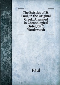 The Epistles of St. Paul, in the Original Greek, Arranged in Chronological Order, by C. Wordsworth