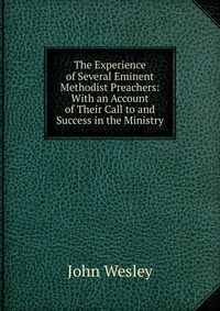 The Experience of Several Eminent Methodist Preachers: With an Account of Their Call to and Success in the Ministry