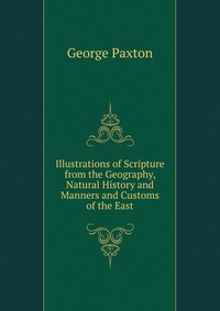 Illustrations of Scripture from the Geography, Natural History and Manners and Customs of the East