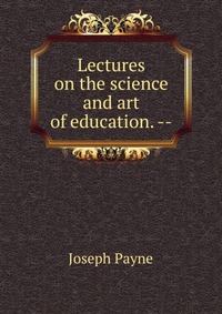 Lectures on the science and art of education. --