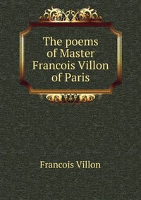 The poems of Master Francois Villon of Paris