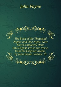 The Book of the Thousand Nights and One Night: Now First Completely Done Into English Prose and Verse, from the Original Arabic, by John Payne, Volume 13