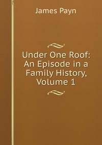 Under One Roof: An Episode in a Family History, Volume 1