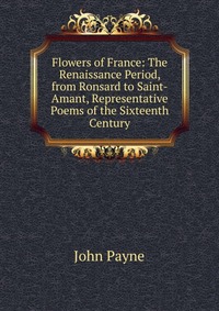 Flowers of France: The Renaissance Period, from Ronsard to Saint-Amant, Representative Poems of the Sixteenth Century