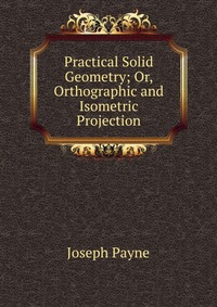 Practical Solid Geometry; Or, Orthographic and Isometric Projection