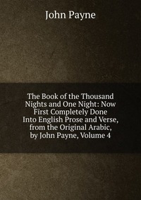 The Book of the Thousand Nights and One Night: Now First Completely Done Into English Prose and Verse, from the Original Arabic, by John Payne, Volume 4