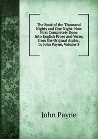 The Book of the Thousand Nights and One Night: Now First Completely Done Into English Prose and Verse, from the Original Arabic, by John Payne, Volume 3