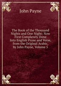 The Book of the Thousand Nights and One Night: Now First Completely Done Into English Prose and Verse, from the Original Arabic, by John Payne, Volume 5