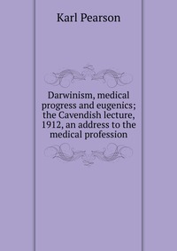 Darwinism, medical progress and eugenics; the Cavendish lecture, 1912, an address to the medical profession