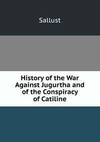 History of the War Against Jugurtha and of the Conspiracy of Catiline