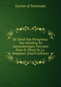 De Dood Van Peregrinus. Van Inleiding En Aanteekeningen Voorzien Door D. Plooij En J.c. Koopman (Dutch Edition)