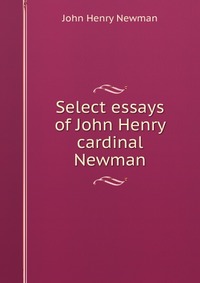 Select essays of John Henry cardinal Newman