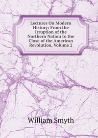 Lectures On Modern History: From the Irruption of the Northern Nation to the Close of the American Revolution, Volume 2