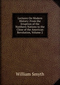 Lectures On Modern History: From the Irruption of the Northern Nations to the Close of the American Revolution, Volume 2