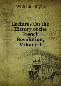 Lectures On the History of the French Revolution, Volume 1