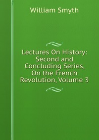 Lectures On History: Second and Concluding Series, On the French Revolution, Volume 3