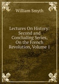 Lectures On History: Second and Concluding Series, On the French Revolution, Volume 1