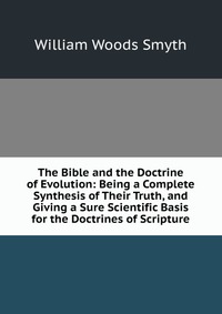 The Bible and the Doctrine of Evolution: Being a Complete Synthesis of Their Truth, and Giving a Sure Scientific Basis for the Doctrines of Scripture