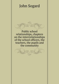 Public school relationships, chapters on the interrrelationships of the school officers, the teachers, the pupils and the community