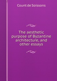 The aesthetic purpose of Byzantine architecture, and other essays