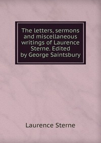 The letters, sermons and miscellaneous writings of Laurence Sterne. Edited by George Saintsbury