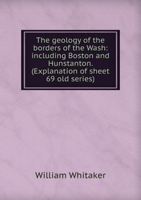 The geology of the borders of the Wash: including Boston and Hunstanton. (Explanation of sheet 69 old series)