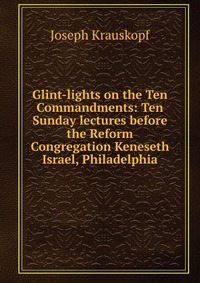 Glint-lights on the Ten Commandments: Ten Sunday lectures before the Reform Congregation Keneseth Israel, Philadelphia