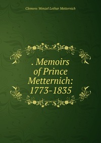 . Memoirs of Prince Metternich: 1773-1835