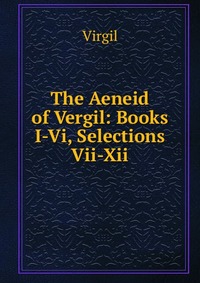 The Aeneid of Vergil: Books I-Vi, Selections Vii-Xii