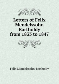 Letters of Felix Mendelssohn Bartholdy from 1833 to 1847