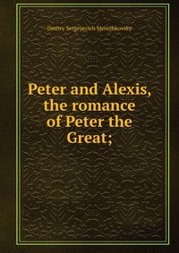 Peter and Alexis, the romance of Peter the Great;