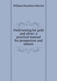 Field testing for gold and silver: a practical manual for prospectors and miners