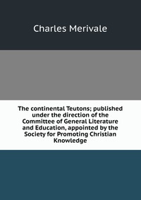 The continental Teutons; published under the direction of the Committee of General Literature and Education, appointed by the Society for Promoting Christian Knowledge