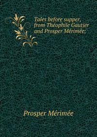 Tales before supper, from Theophile Gautier and Prosper Merimee;