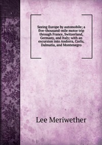 Seeing Europe by automobile; a five-thousand-mile motor trip through France, Switzerland, Germany, and Italy; with an excursion into Andorra, Corfu, Dalmatia, and Montenegro