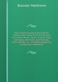 The Chief European Dramatists: Twenty-One Plays from the Drama of Greece, Rome, Spain, France, Italy, Germany, Denmark, and Norway, from 500 B.C. to . and Bibliographies, by Brander Matthews