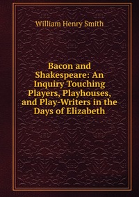 Bacon and Shakespeare: An Inquiry Touching Players, Playhouses, and Play-Writers in the Days of Elizabeth