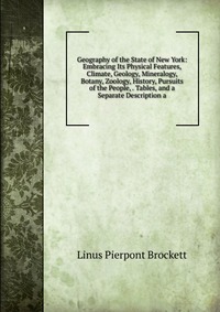 Geography of the State of New York: Embracing Its Physical Features, Climate, Geology, Mineralogy, Botany, Zoology, History, Pursuits of the People, . Tables, and a Separate Description a