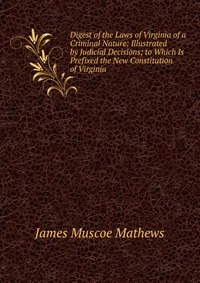 Digest of the Laws of Virginia of a Criminal Nature: Illustrated by Judicial Decisions; to Which Is Prefixed the New Constitution of Virginia