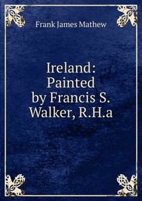 Ireland: Painted by Francis S. Walker, R.H.a