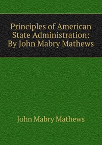 Principles of American State Administration: By John Mabry Mathews